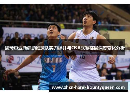周琦重返新疆助推球队实力提升与CBA联赛格局深度变化分析
