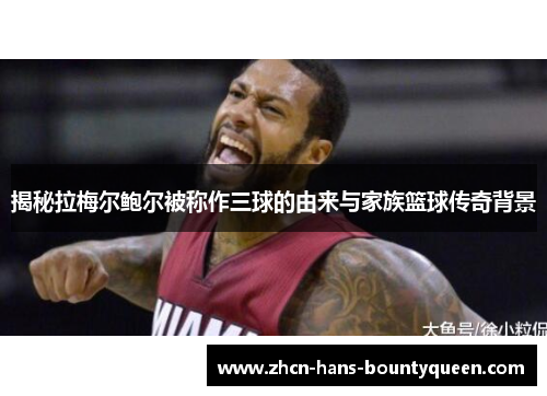 揭秘拉梅尔鲍尔被称作三球的由来与家族篮球传奇背景