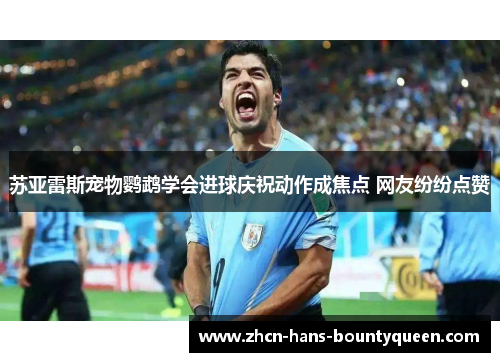 苏亚雷斯宠物鹦鹉学会进球庆祝动作成焦点 网友纷纷点赞