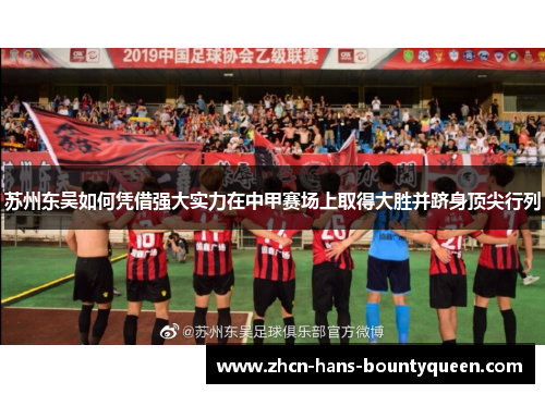 苏州东吴如何凭借强大实力在中甲赛场上取得大胜并跻身顶尖行列