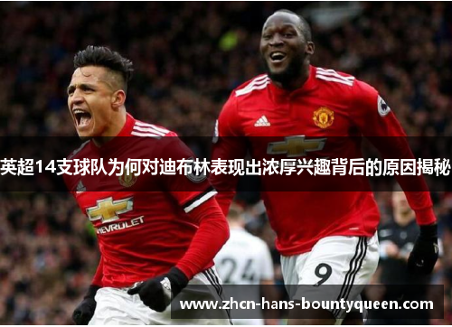 英超14支球队为何对迪布林表现出浓厚兴趣背后的原因揭秘