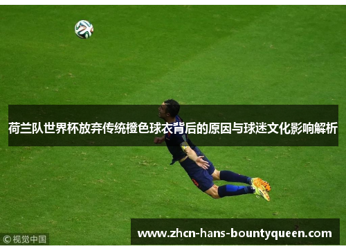 荷兰队世界杯放弃传统橙色球衣背后的原因与球迷文化影响解析