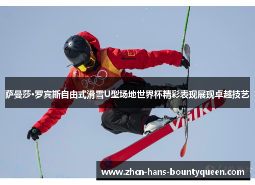 萨曼莎·罗宾斯自由式滑雪U型场地世界杯精彩表现展现卓越技艺
