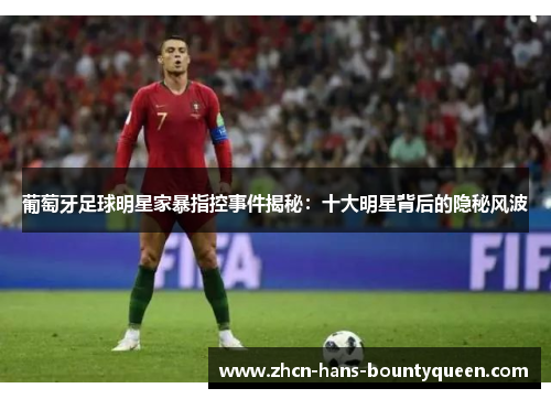 葡萄牙足球明星家暴指控事件揭秘:十大明星背后的隐秘风波 葡萄牙足球明星家暴指控事件揭秘:十大明星背后的隐秘风波