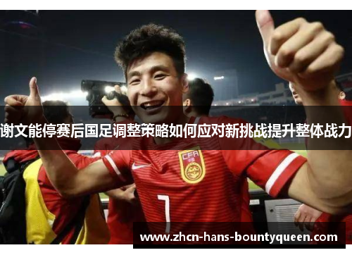 谢文能停赛后国足调整策略如何应对新挑战提升整体战力