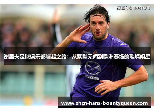 谢里夫足球俱乐部崛起之路：从默默无闻到欧洲赛场的璀璨明星