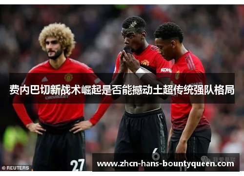 费内巴切新战术崛起是否能撼动土超传统强队格局