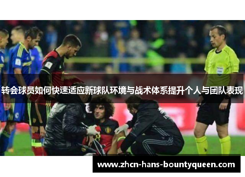 转会球员如何快速适应新球队环境与战术体系提升个人与团队表现 转会球员如何快速适应新球队环境与战术体系提升个人与团队表现