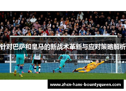 针对巴萨和皇马的新战术革新与应对策略解析