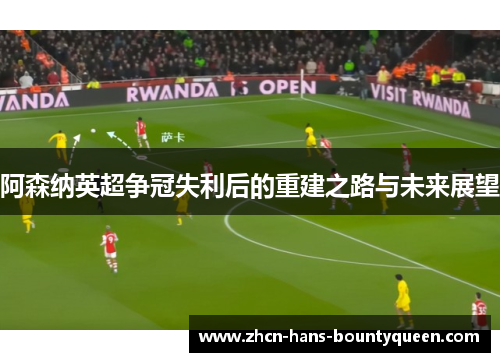 阿森纳英超争冠失利后的重建之路与未来展望