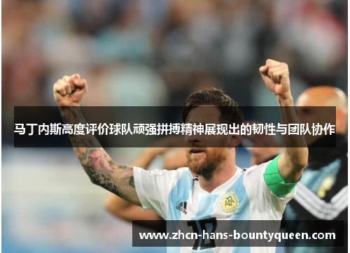 马丁内斯高度评价球队顽强拼搏精神展现出的韧性与团队协作