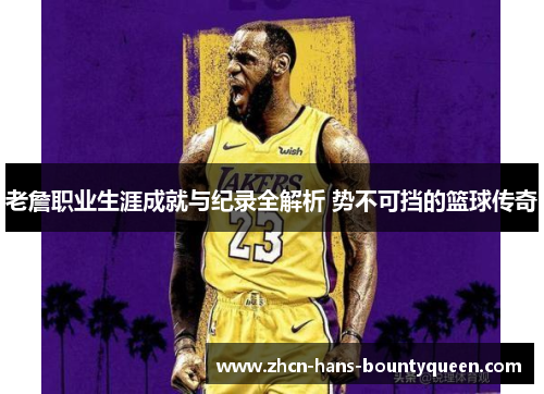 老詹职业生涯成就与纪录全解析 势不可挡的篮球传奇