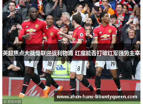 英超焦点大战曼联迎战利物浦 红魔能否打破红军强势主宰