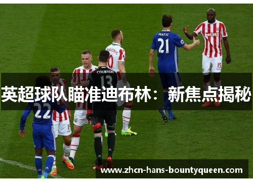 英超球队瞄准迪布林：新焦点揭秘