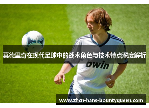 莫德里奇在现代足球中的战术角色与技术特点深度解析