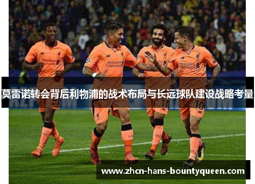 莫雷诺转会背后利物浦的战术布局与长远球队建设战略考量