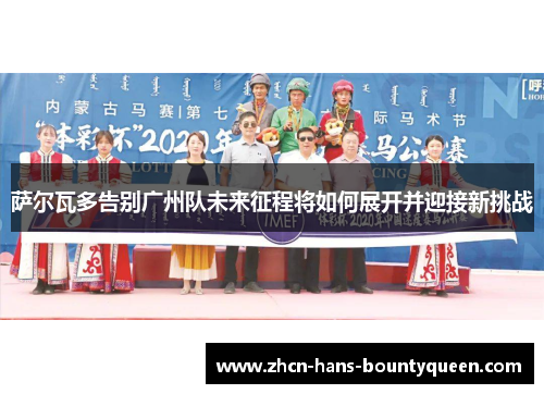 萨尔瓦多告别广州队未来征程将如何展开并迎接新挑战