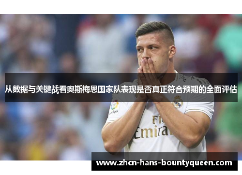从数据与关键战看奥斯梅恩国家队表现是否真正符合预期的全面评估