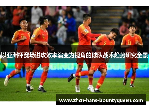 以亚洲杯赛场进攻效率演变为视角的球队战术趋势研究全景