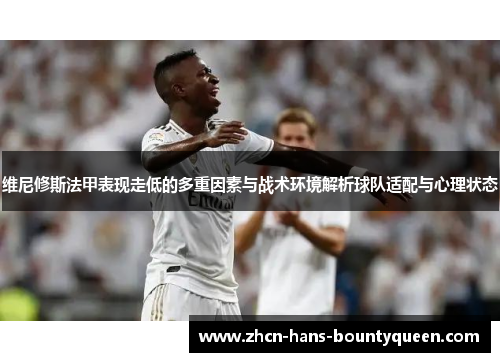 维尼修斯法甲表现走低的多重因素与战术环境解析球队适配与心理状态