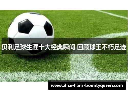 贝利足球生涯十大经典瞬间 回顾球王不朽足迹