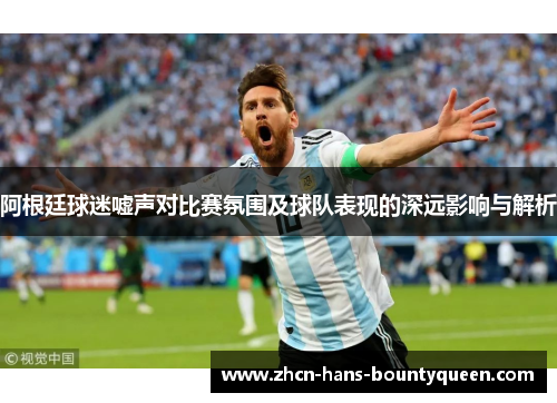 阿根廷球迷嘘声对比赛氛围及球队表现的深远影响与解析