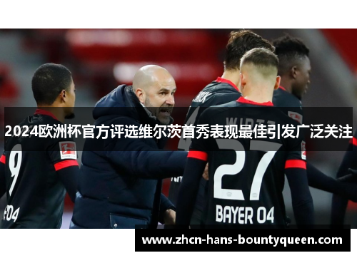 2024欧洲杯官方评选维尔茨首秀表现最佳引发广泛关注