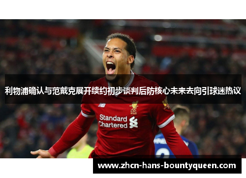 利物浦确认与范戴克展开续约初步谈判后防核心未来去向引球迷热议