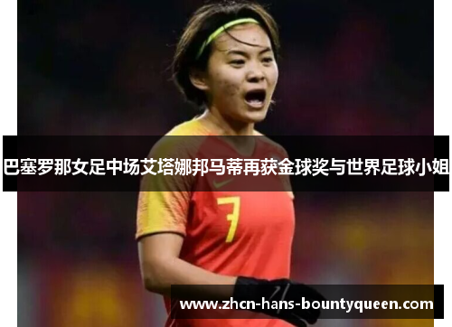 巴塞罗那女足中场艾塔娜邦马蒂再获金球奖与世界足球小姐