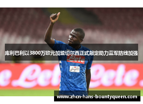 库利巴利以3800万欧元加盟切尔西正式敲定助力蓝军防线加强
