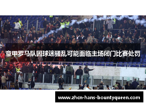 意甲罗马队因球迷骚乱可能面临主场闭门比赛处罚