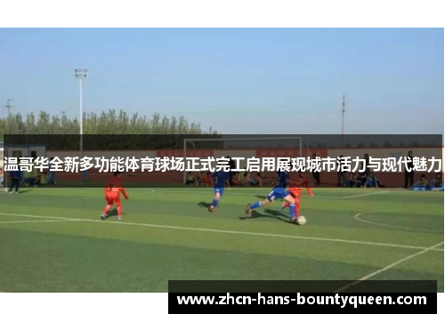 温哥华全新多功能体育球场正式完工启用展现城市活力与现代魅力