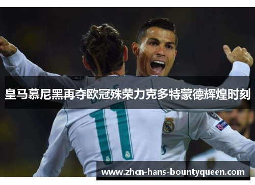 皇马慕尼黑再夺欧冠殊荣力克多特蒙德辉煌时刻