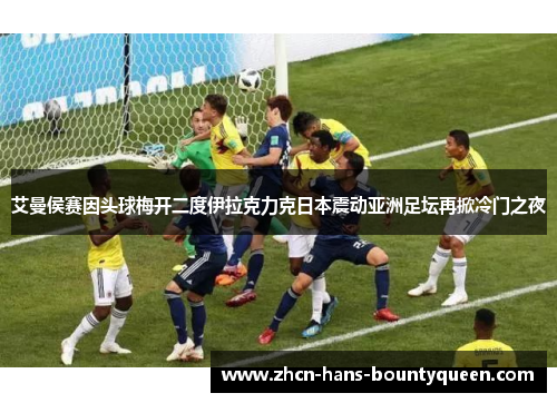艾曼侯赛因头球梅开二度伊拉克力克日本震动亚洲足坛再掀冷门之夜