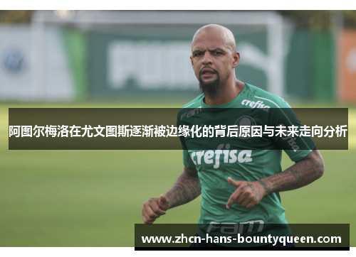 阿图尔梅洛在尤文图斯逐渐被边缘化的背后原因与未来走向分析