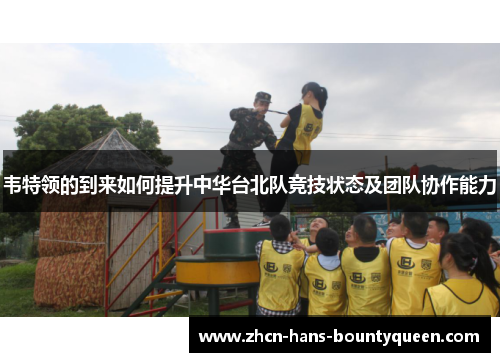 韦特领的到来如何提升中华台北队竞技状态及团队协作能力