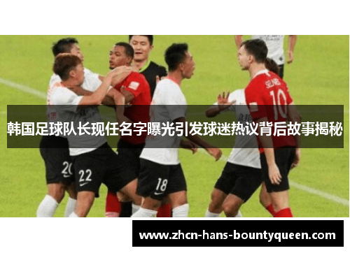韩国足球队长现任名字曝光引发球迷热议背后故事揭秘