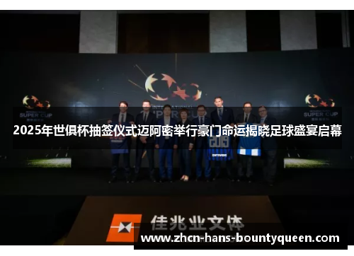 2025年世俱杯抽签仪式迈阿密举行豪门命运揭晓足球盛宴启幕