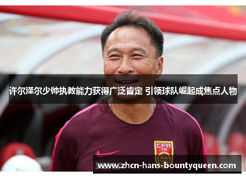 许尔泽尔少帅执教能力获得广泛肯定 引领球队崛起成焦点人物