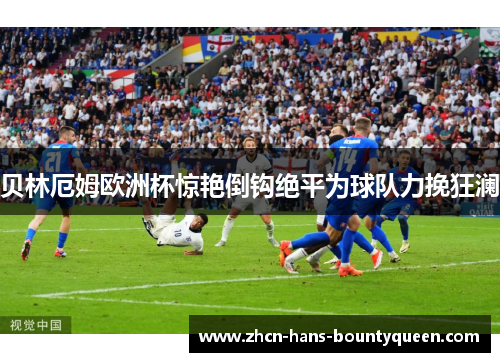 贝林厄姆欧洲杯惊艳倒钩绝平为球队力挽狂澜