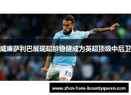 威廉萨利巴展现超龄稳健成为英超顶级中后卫