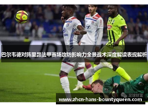 巴尔韦德对阵里昂法甲赛场攻防影响力全景战术深度解读表现解析