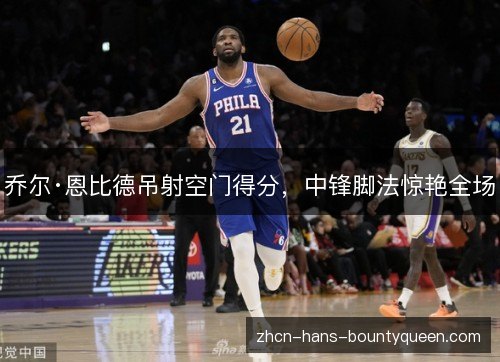 乔尔·恩比德吊射空门得分，中锋脚法惊艳全场
